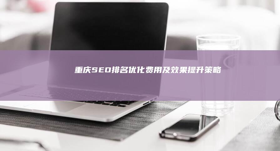 重庆SEO排名优化费用及效果提升策略