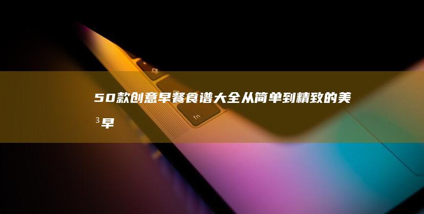 50款创意早餐食谱大全：从简单到精致的美味早餐